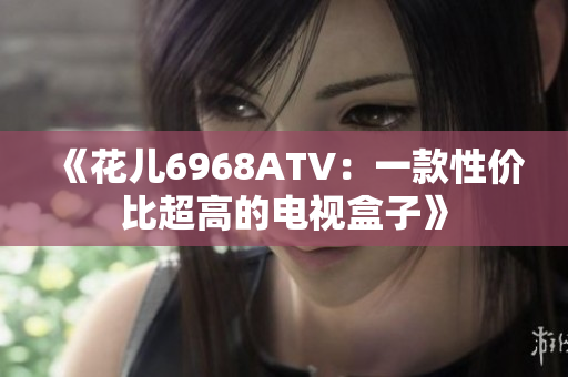 《花儿6968ATV：一款性价比超高的电视盒子》