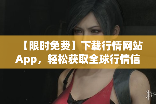 【限时免费】下载行情网站App，轻松获取全球行情信息！