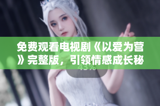 免费观看电视剧《以爱为营》完整版，引领情感成长秘籍