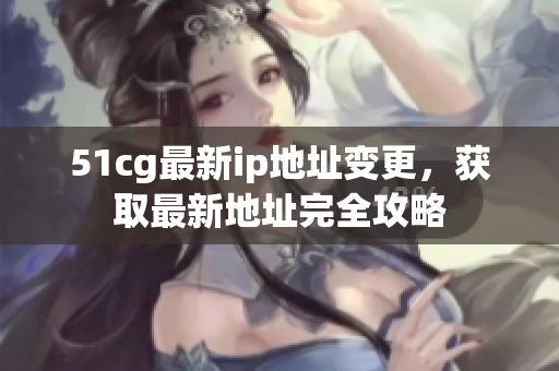 51cg最新ip地址变更，获取最新地址完全攻略