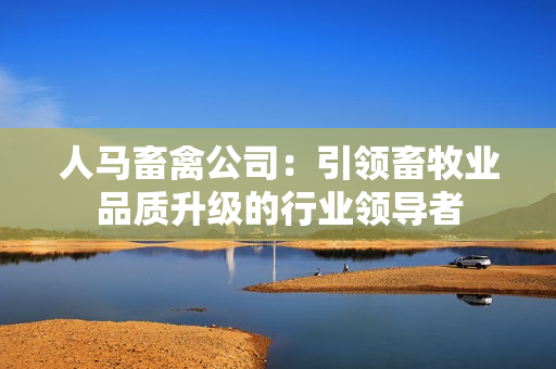 人马畜禽公司：引领畜牧业品质升级的行业领导者