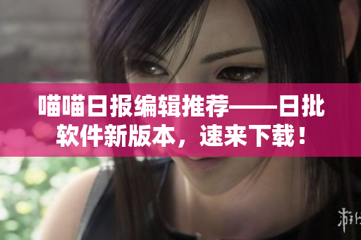 喵喵日报编辑推荐——日批软件新版本，速来下载！