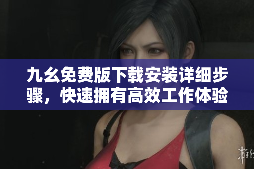 九幺免费版下载安装详细步骤，快速拥有高效工作体验
