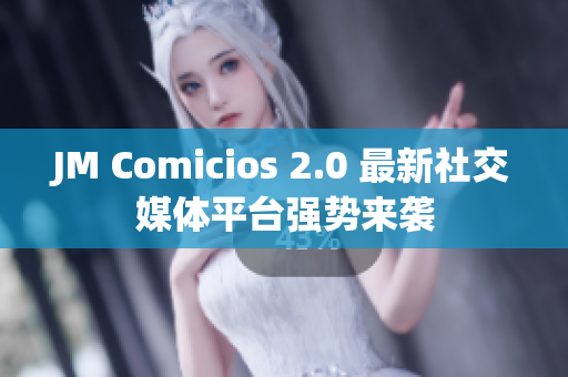 JM Comicios 2.0 最新社交媒体平台强势来袭