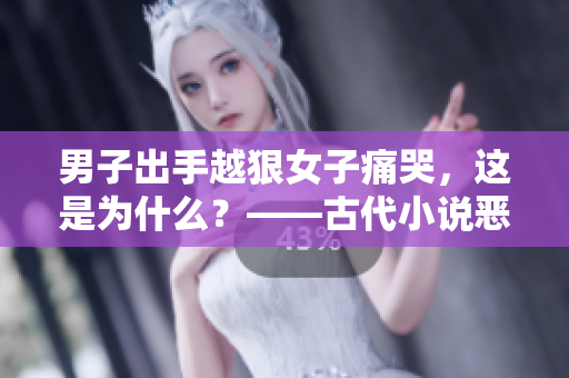 男子出手越狠女子痛哭，这是为什么？——古代小说恶劣情节深度解析