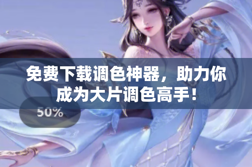 免费下载调色神器，助力你成为大片调色高手！