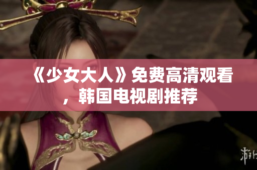 《少女大人》免费高清观看，韩国电视剧推荐