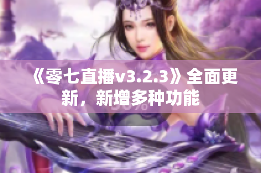 《零七直播v3.2.3》全面更新，新增多种功能