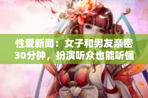 性爱新闻：女子和男友亲密30分钟，扮演听众也能听懂！