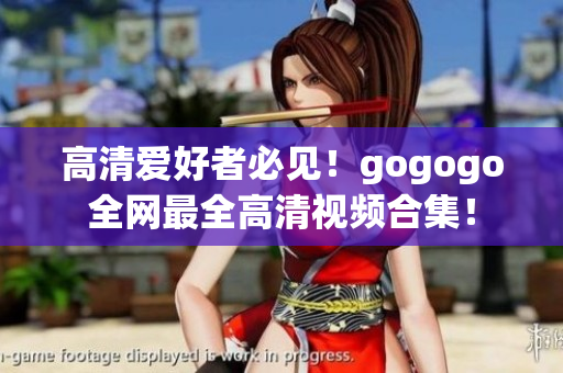 高清爱好者必见！gogogo全网最全高清视频合集！