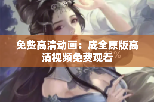 免费高清动画：成全原版高清视频免费观看