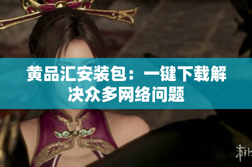黄品汇安装包：一键下载解决众多网络问题