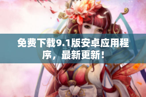 免费下载9.1版安卓应用程序，最新更新！