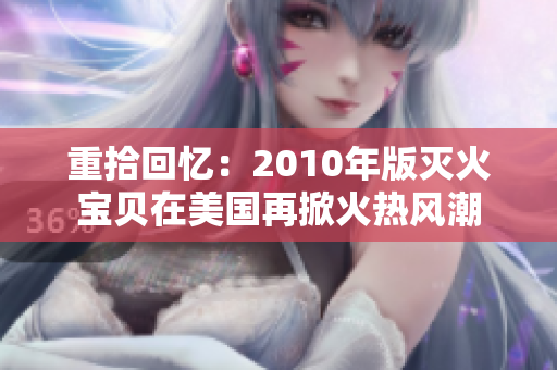 重拾回忆：2010年版灭火宝贝在美国再掀火热风潮