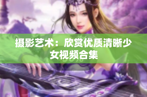 摄影艺术：欣赏优质清晰少女视频合集