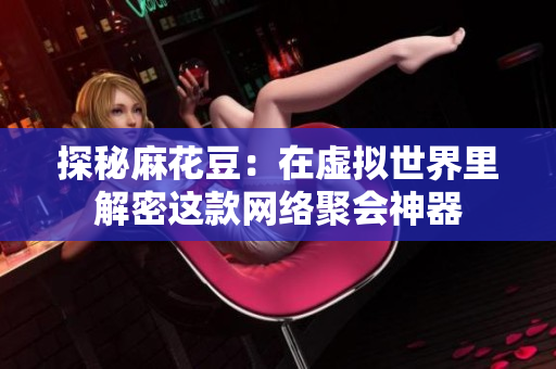 探秘麻花豆：在虚拟世界里解密这款网络聚会神器