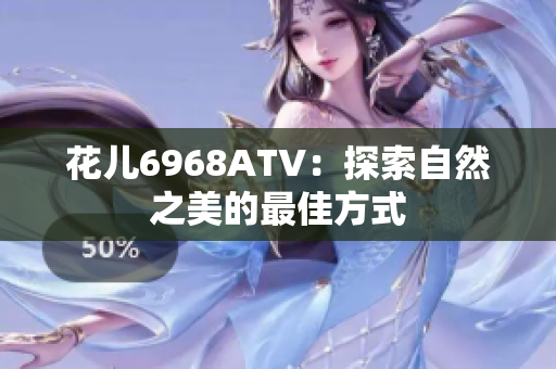 花儿6968ATV：探索自然之美的最佳方式