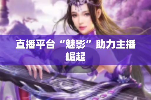 直播平台“魅影”助力主播崛起
