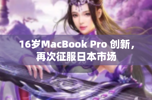 16岁MacBook Pro 创新，再次征服日本市场