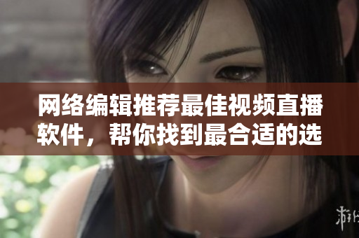 网络编辑推荐最佳视频直播软件，帮你找到最合适的选择！
