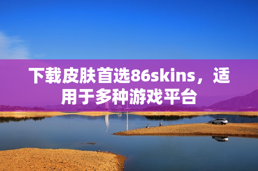 下载皮肤首选86skins，适用于多种游戏平台