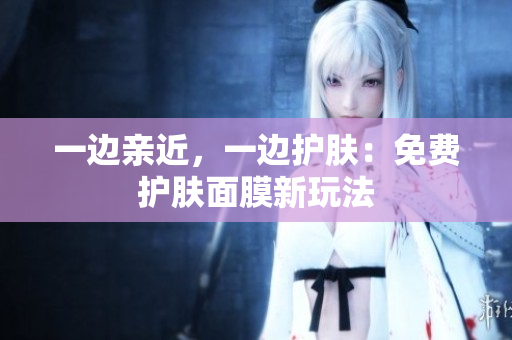 一边亲近，一边护肤：免费护肤面膜新玩法