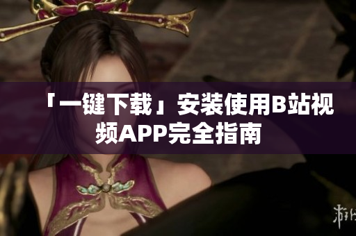 「一键下载」安装使用B站视频APP完全指南