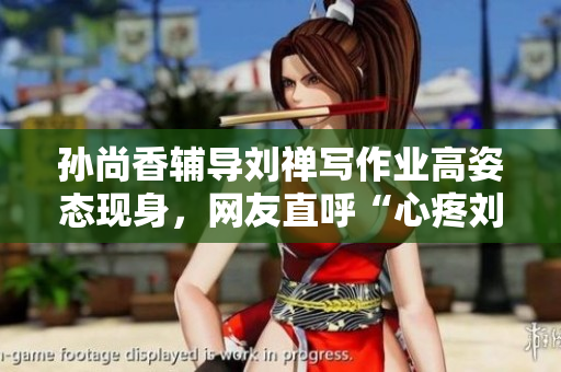 孙尚香辅导刘禅写作业高姿态现身，网友直呼“心疼刘禅”