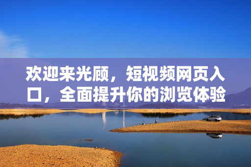 欢迎来光顾，短视频网页入口，全面提升你的浏览体验