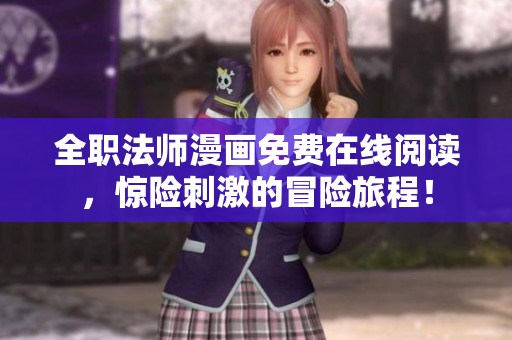 全职法师漫画免费在线阅读，惊险刺激的冒险旅程！