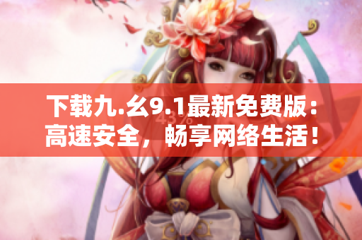 下载九.幺9.1最新免费版：高速安全，畅享网络生活！