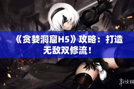 《贪婪洞窟H5》攻略：打造无敌双修流！