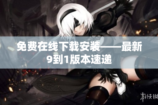 免费在线下载安装——最新9到1版本速递
