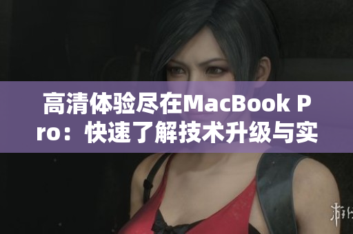 高清体验尽在MacBook Pro：快速了解技术升级与实用新功能