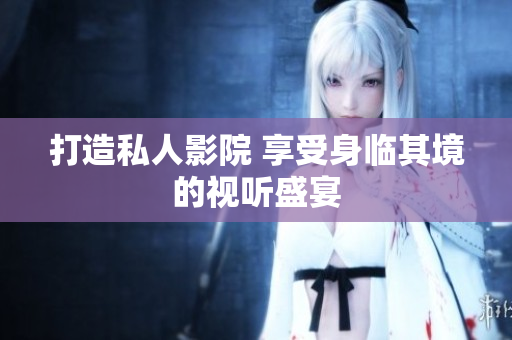 打造私人影院 享受身临其境的视听盛宴