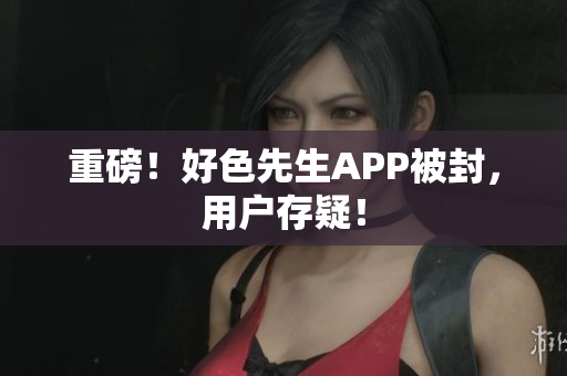 重磅！好色先生APP被封，用户存疑！