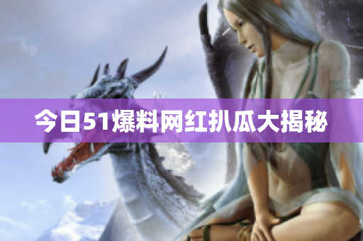 今日51爆料网红扒瓜大揭秘