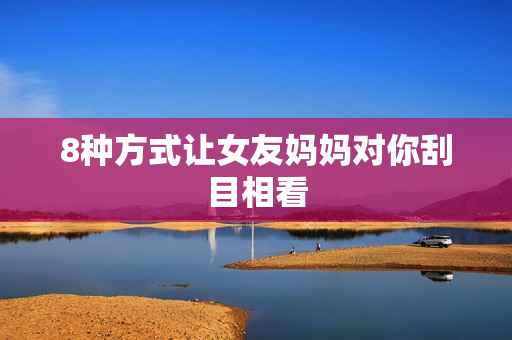 8种方式让女友妈妈对你刮目相看