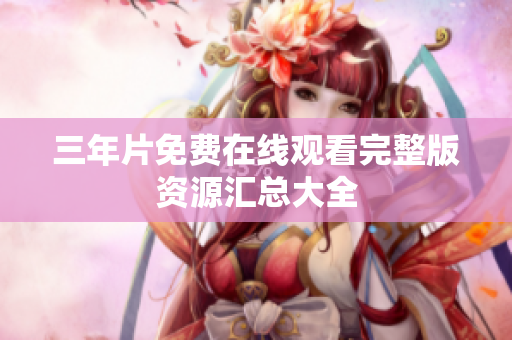 三年片免费在线观看完整版资源汇总大全