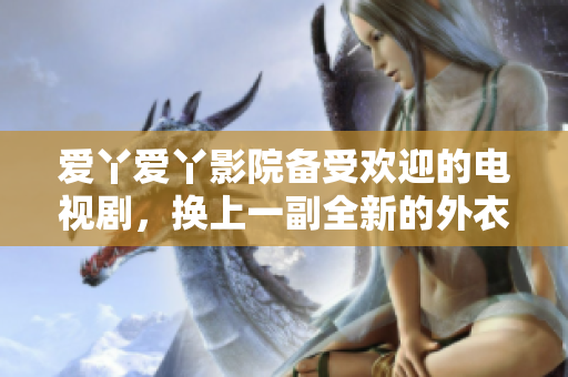 爱丫爱丫影院备受欢迎的电视剧，换上一副全新的外衣!