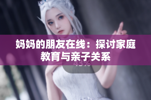 妈妈的朋友在线：探讨家庭教育与亲子关系