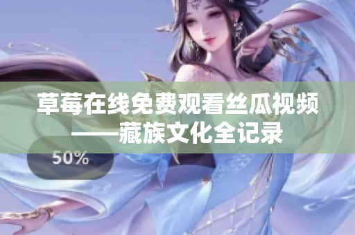 草莓在线免费观看丝瓜视频——藏族文化全记录