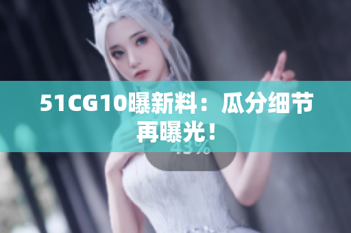 51CG10曝新料：瓜分细节再曝光！