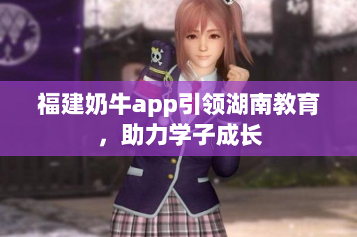福建奶牛app引领湖南教育，助力学子成长