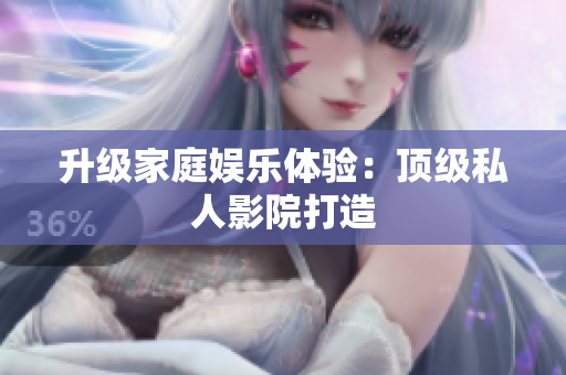 升级家庭娱乐体验：顶级私人影院打造