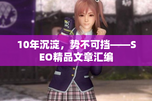 10年沉淀，势不可挡——SEO精品文章汇编