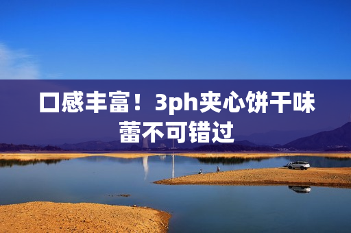 口感丰富！3ph夹心饼干味蕾不可错过