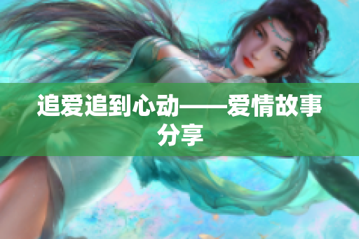 追爱追到心动——爱情故事分享