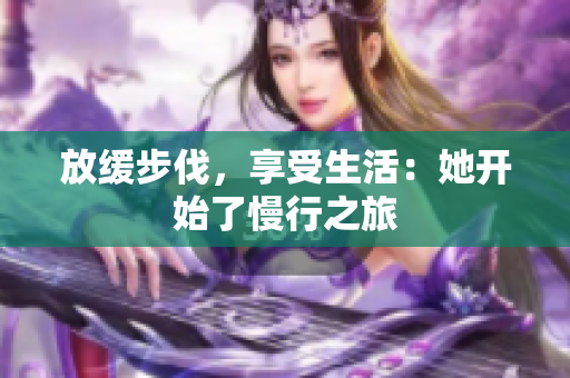 放缓步伐，享受生活：她开始了慢行之旅