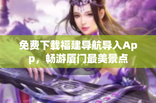 免费下载福建导航导入App，畅游厦门最美景点